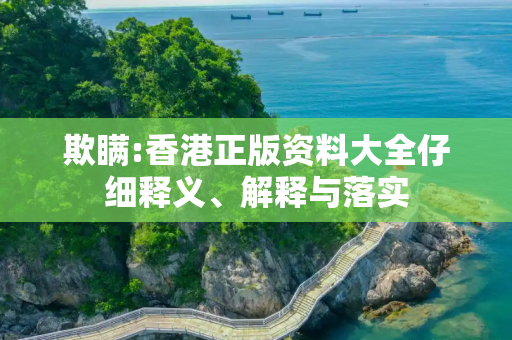 欺瞒:香港正版资料大全仔细释义、解释与落实