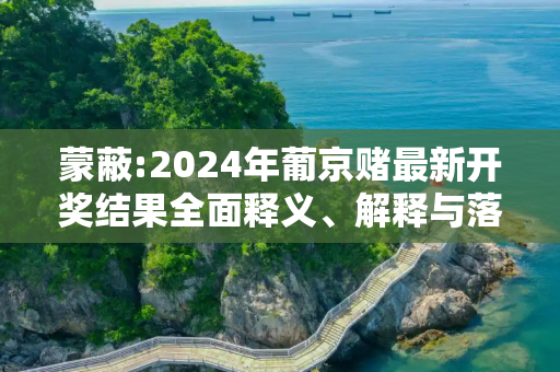 蒙蔽:2024年葡京赌最新开奖结果全面释义、解释与落实