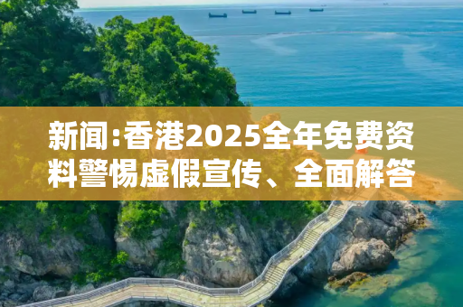 新闻:香港2025全年免费资料警惕虚假宣传、全面解答
