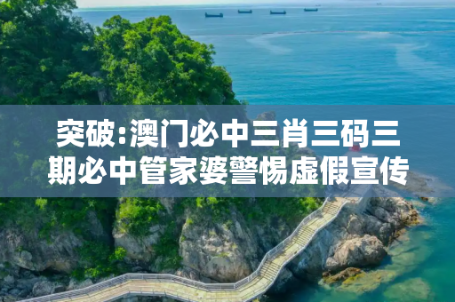 突破:澳门必中三肖三码三期必中管家婆警惕虚假宣传全面释义