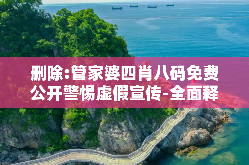删除:管家婆四肖八码免费公开警惕虚假宣传-全面释义