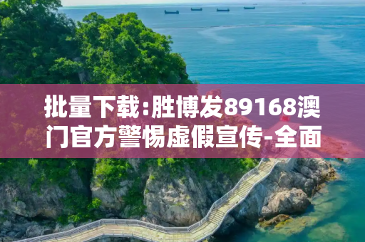 批量下载:胜博发89168澳门官方警惕虚假宣传-全面释义、解释与落实