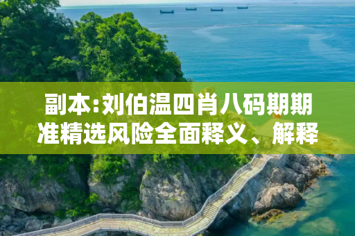 副本:刘伯温四肖八码期期准精选风险全面释义、解释与落实