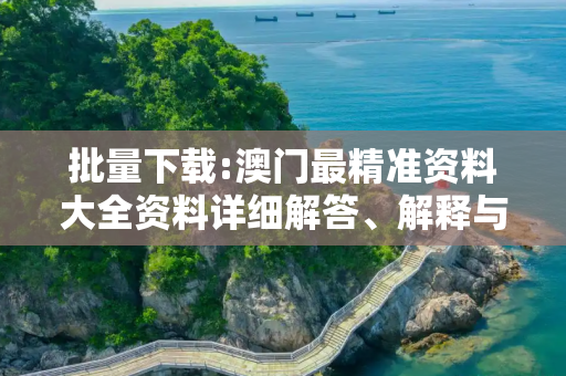 批量下载:澳门最精准资料大全资料详细解答、解释与落实