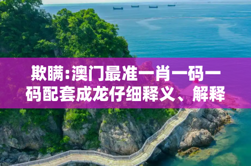 欺瞒:澳门最准一肖一码一码配套成龙仔细释义、解释与落实