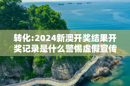 转化:2024新澳开奖结果开奖记录是什么警惕虚假宣传、全面解答