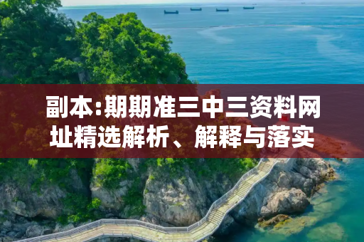 副本:期期准三中三资料网址精选解析、解释与落实