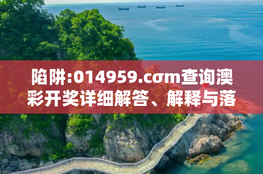 陷阱:014959.cσm查询澳彩开奖详细解答、解释与落实