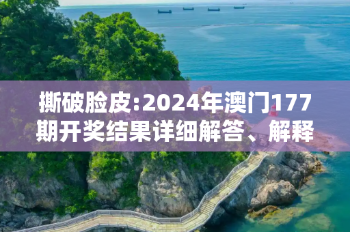 撕破脸皮:2024年澳门177期开奖结果详细解答、解释与落实