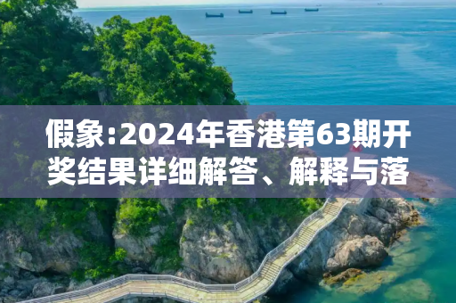 假象:2024年香港第63期开奖结果详细解答、解释与落实