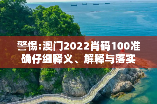 警惕:澳门2022肖码100准确仔细释义、解释与落实
