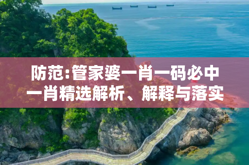 防范:管家婆一肖一码必中一肖精选解析、解释与落实