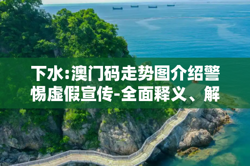 下水:澳门码走势图介绍警惕虚假宣传-全面释义、解释与落实
