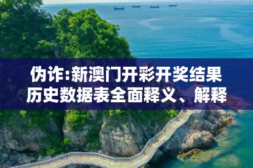 伪诈:新澳门开彩开奖结果历史数据表全面释义、解释与落实