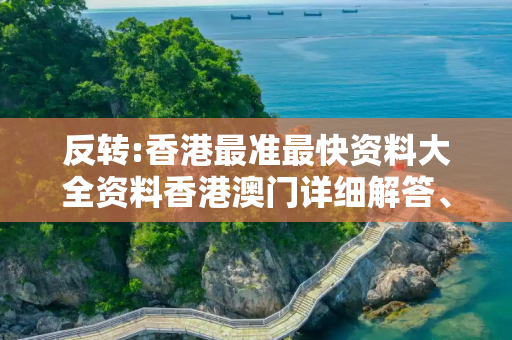 反转:香港最准最快资料大全资料香港澳门详细解答、解释与落实