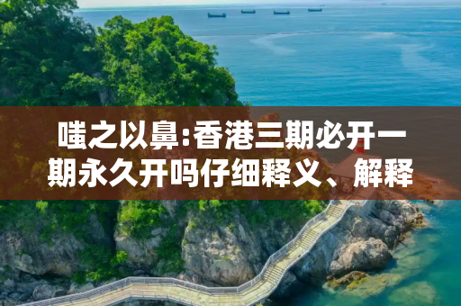 嗤之以鼻:香港三期必开一期永久开吗仔细释义、解释与落实