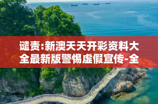 谴责:新澳天天开彩资料大全最新版警惕虚假宣传-全面释义