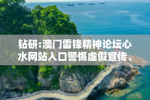 钻研:澳门雷锋精神论坛心水网站入口警惕虚假宣传、全面解答