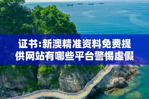 证书:新澳精准资料免费提供网站有哪些平台警惕虚假宣传全面释义