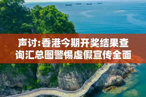 声讨:香港今期开奖结果查询汇总图警惕虚假宣传全面释义