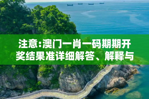 注意:澳门一肖一码期期开奖结果准详细解答、解释与落实
