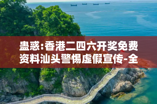 蛊惑:香港二四六开奖免费资料汕头警惕虚假宣传-全面释义