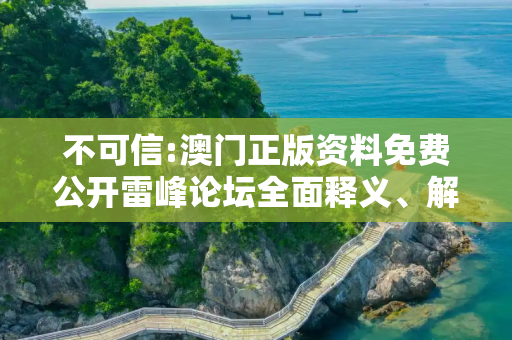 不可信:澳门正版资料免费公开雷峰论坛全面释义、解释与落实