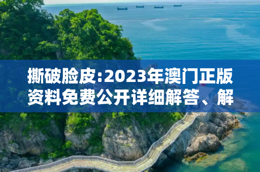 撕破脸皮:2023年澳门正版资料免费公开详细解答、解释与落实