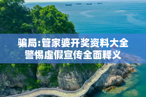 骗局:管家婆开奖资料大全警惕虚假宣传全面释义
