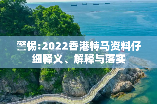 警惕:2022香港特马资料仔细释义、解释与落实