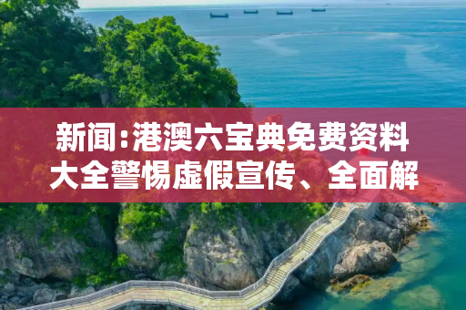 新闻:港澳六宝典免费资料大全警惕虚假宣传、全面解答