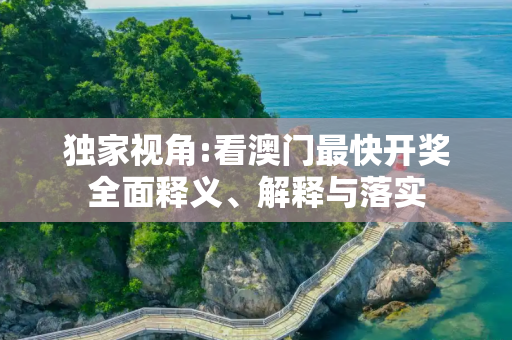 独家视角:看澳门最快开奖全面释义、解释与落实