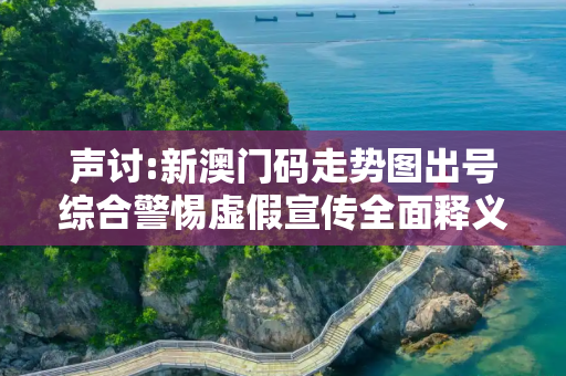 声讨:新澳门码走势图出号综合警惕虚假宣传全面释义
