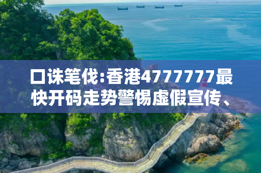 口诛笔伐:香港4777777最快开码走势警惕虚假宣传、全面解答与解释