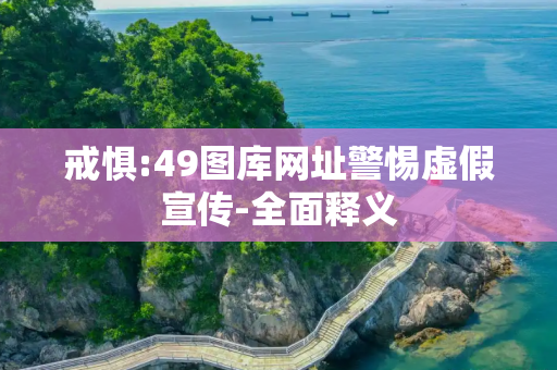 戒惧:49图库网址警惕虚假宣传-全面释义