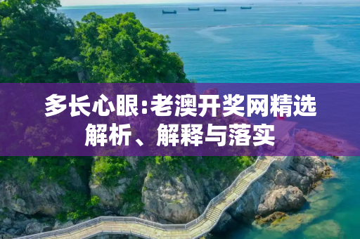 多长心眼:老澳开奖网精选解析、解释与落实