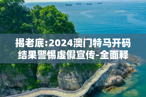 揭老底:2024澳门特马开码结果警惕虚假宣传-全面释义