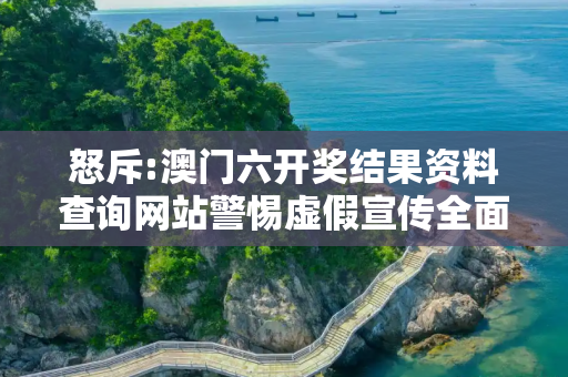 怒斥:澳门六开奖结果资料查询网站警惕虚假宣传全面释义