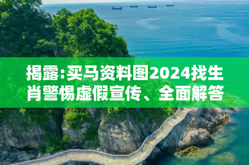 揭露:买马资料图2024找生肖警惕虚假宣传、全面解答与解释