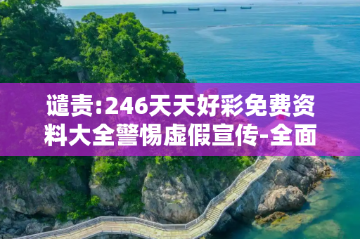 谴责:246天天好彩免费资料大全警惕虚假宣传-全面释义
