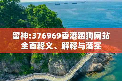 留神:376969香港跑狗网站全面释义、解释与落实