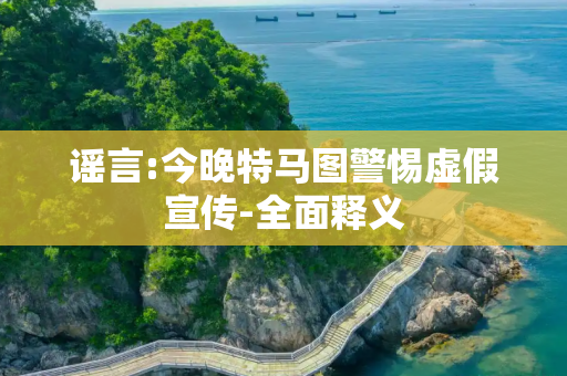 谣言:今晚特马图警惕虚假宣传-全面释义