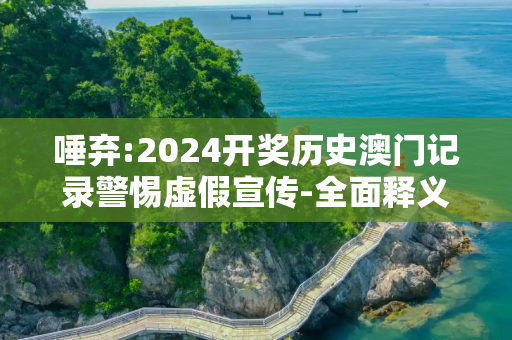 唾弃:2024开奖历史澳门记录警惕虚假宣传-全面释义、解释与落实