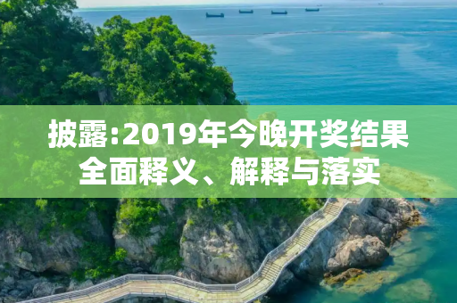 披露:2019年今晚开奖结果全面释义、解释与落实