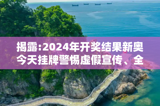揭露:2024年开奖结果新奥今天挂牌警惕虚假宣传、全面解答