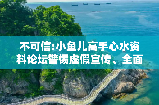不可信:小鱼儿高手心水资料论坛警惕虚假宣传、全面解答与解释