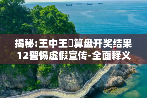 揭秘:王中王鉄算盘开奖结果12警惕虚假宣传-全面释义