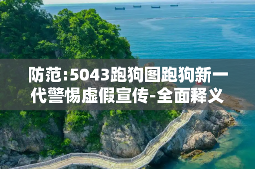 防范:5043跑狗图跑狗新一代警惕虚假宣传-全面释义