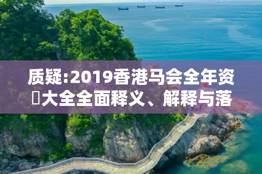 质疑:2019香港马会全年资枓大全全面释义、解释与落实