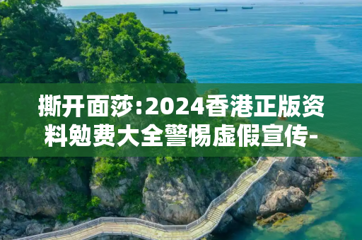 撕开面莎:2024香港正版资料勉费大全警惕虚假宣传-全面释义